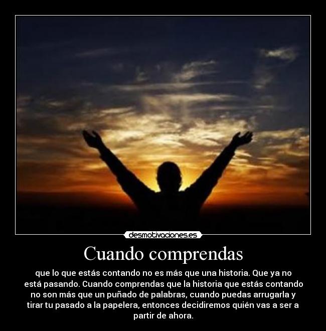 Cuando comprendas - que lo que estás contando no es más que una historia. Que ya no
está pasando. Cuando comprendas que la historia que estás contando
no son más que un puñado de palabras, cuando puedas arrugarla y
tirar tu pasado a la papelera, entonces decidiremos quién vas a ser a
partir de ahora.