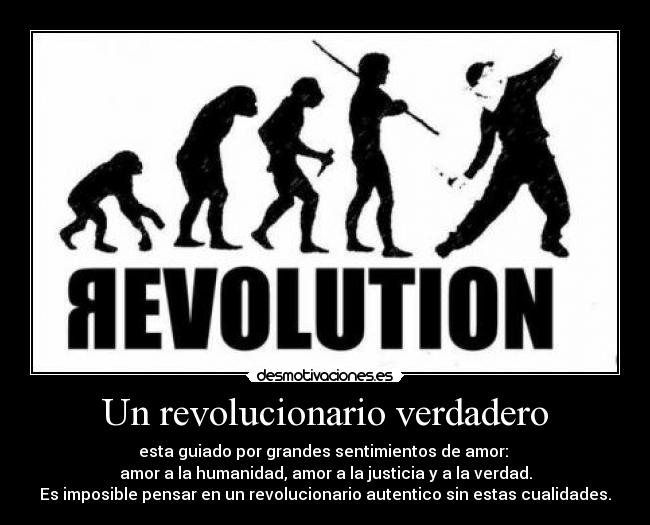 Un revolucionario verdadero - esta guiado por grandes sentimientos de amor:
amor a la humanidad, amor a la justicia y a la verdad.
Es imposible pensar en un revolucionario autentico sin estas cualidades.