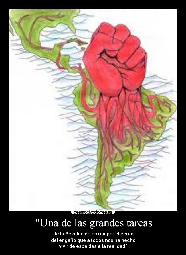 Una de las grandes tareas - de la Revolución es romper el cerco
del engaño que a todos nos ha hecho
vivir de espaldas a la realidad