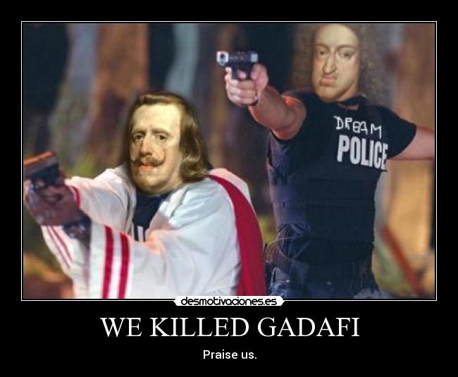 WE KILLED GADAFI - Praise us.