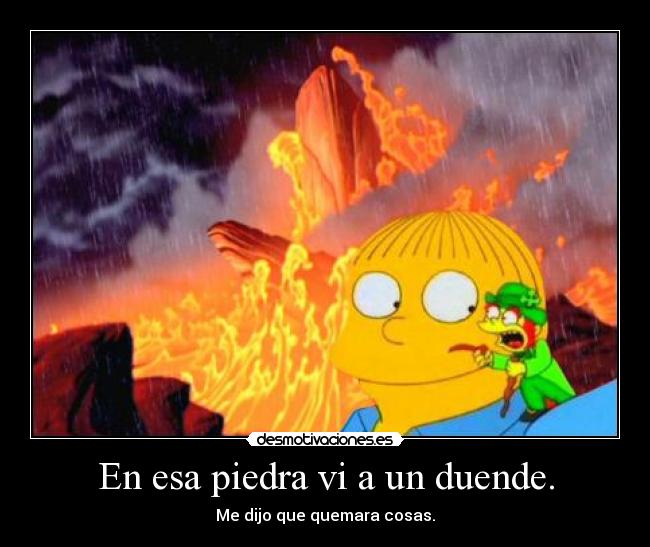 En esa piedra vi a un duende. - Me dijo que quemara cosas.