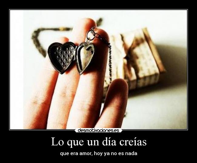 Lo que un día creías - que era amor, hoy ya no es nada