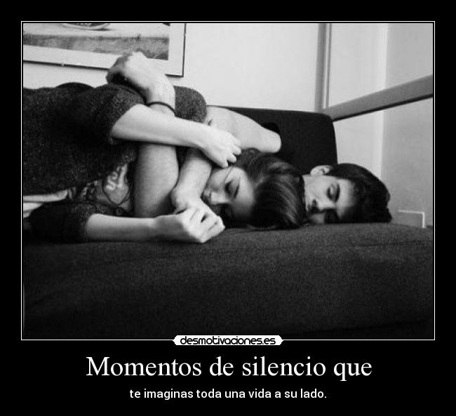 Momentos de silencio que - te imaginas toda una vida a su lado.