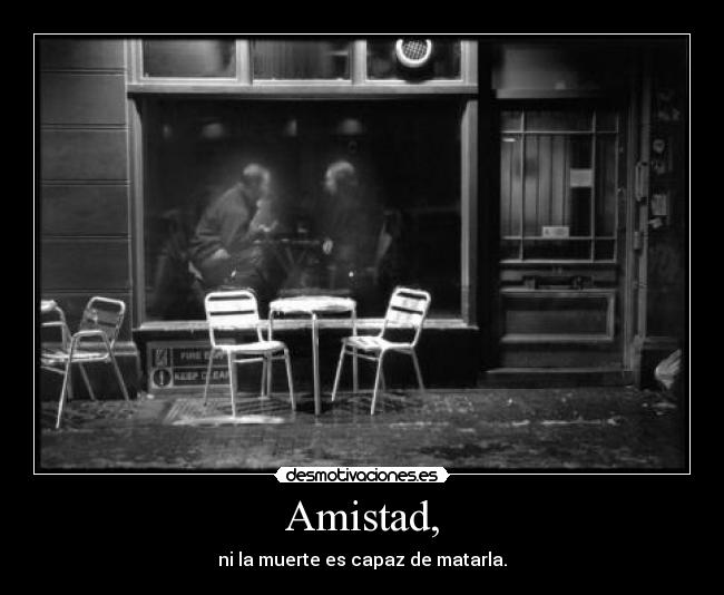 Amistad, - ni la muerte es capaz de matarla.