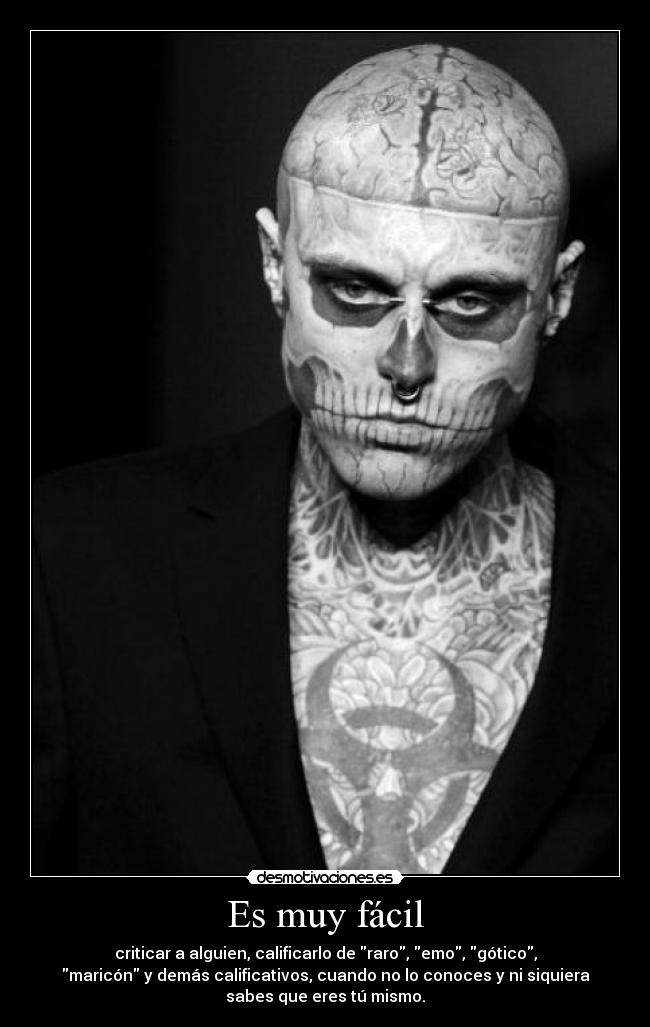 Es muy fácil - criticar a alguien, calificarlo de raro, emo, gótico,
maricón y demás calificativos, cuando no lo conoces y ni siquiera
sabes que eres tú mismo.