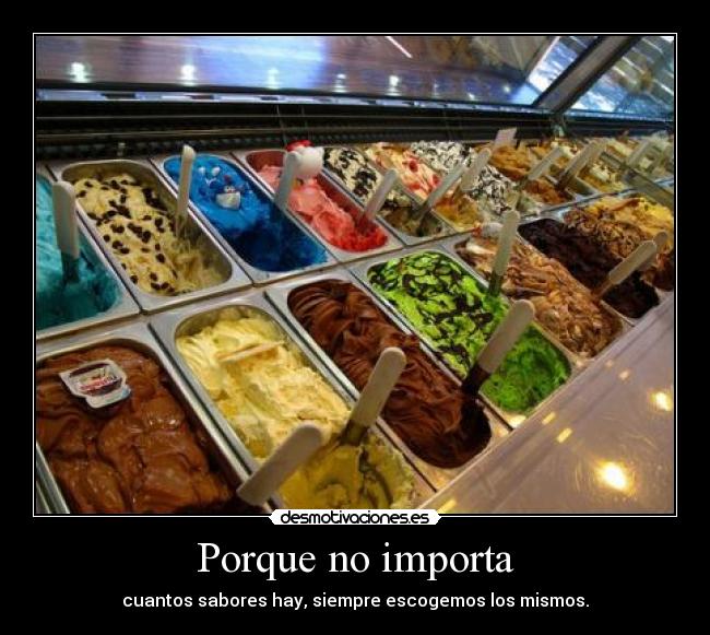 Porque no importa - cuantos sabores hay, siempre escogemos los mismos.