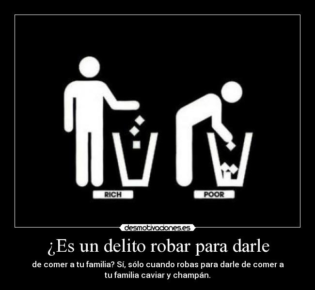 ¿Es un delito robar para darle - de comer a tu familia? Sí, sólo cuando robas para darle de comer a
tu familia caviar y champán.