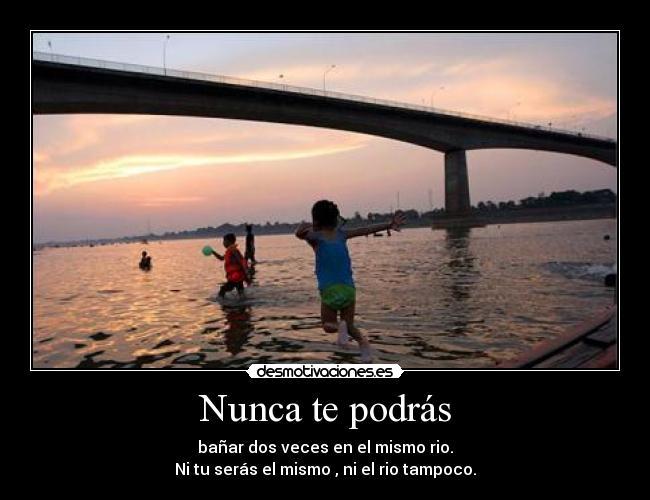 Nunca te podrás - bañar dos veces en el mismo rio.
Ni tu serás el mismo , ni el rio tampoco.