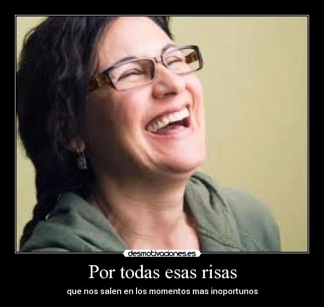 Por todas esas risas - que nos salen en los momentos mas inoportunos