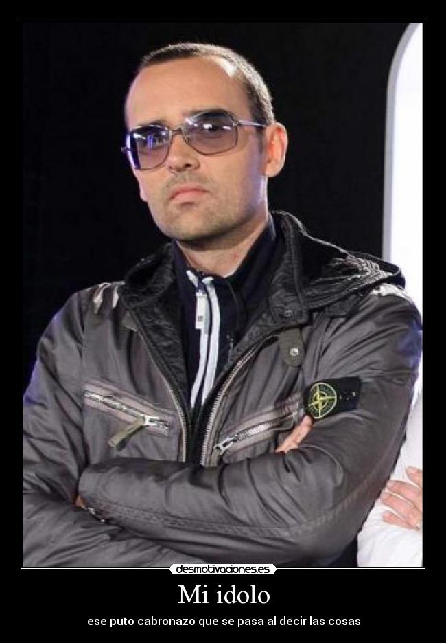 Mi idolo - ese puto cabronazo que se pasa al decir las cosas