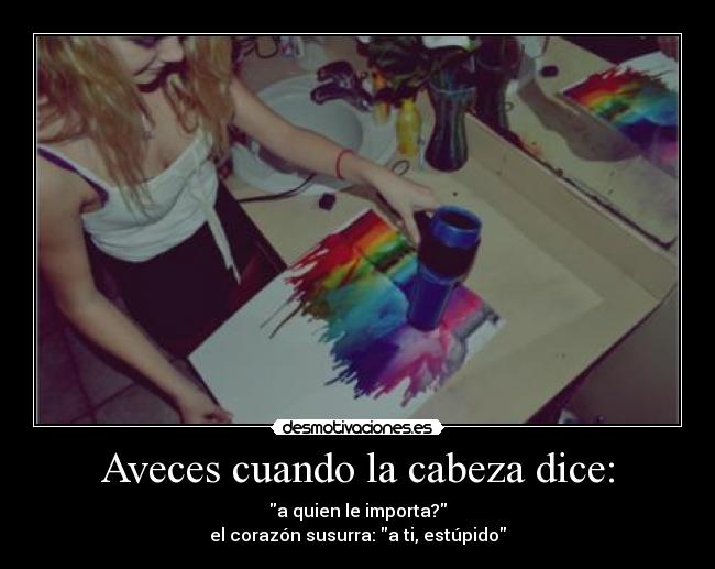 Aveces cuando la cabeza dice: - a quien le importa?
el corazón susurra: a ti, estúpido