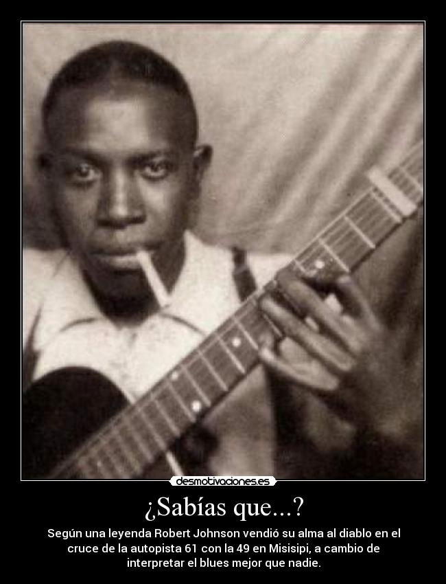 ¿Sabías que...? - Según una leyenda Robert Johnson vendió su alma al diablo en el
cruce de la autopista 61 con la 49 en Misisipi, a cambio de
interpretar el blues mejor que nadie.