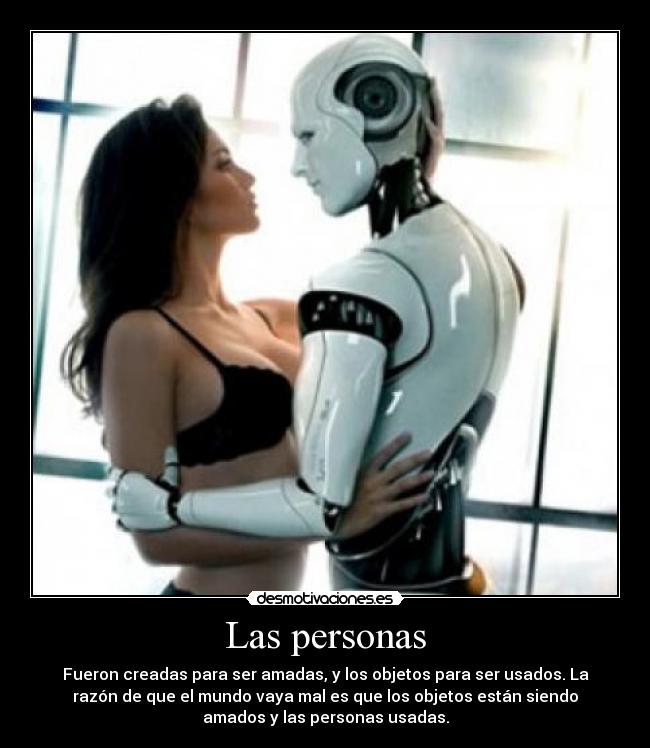 Las personas - Fueron creadas para ser amadas, y los objetos para ser usados. La
razón de que el mundo vaya mal es que los objetos están siendo
amados y las personas usadas.