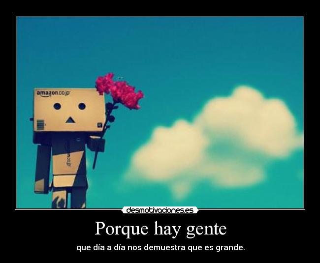 Porque hay gente - que día a día nos demuestra que es grande.