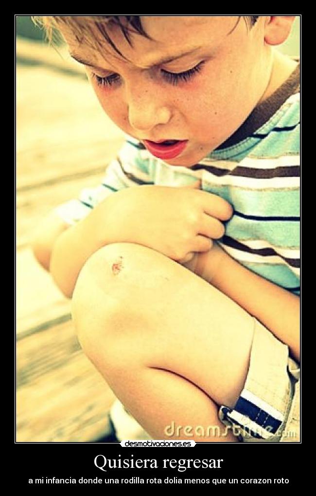 Quisiera regresar - a mi infancia donde una rodilla rota dolia menos que un corazon roto