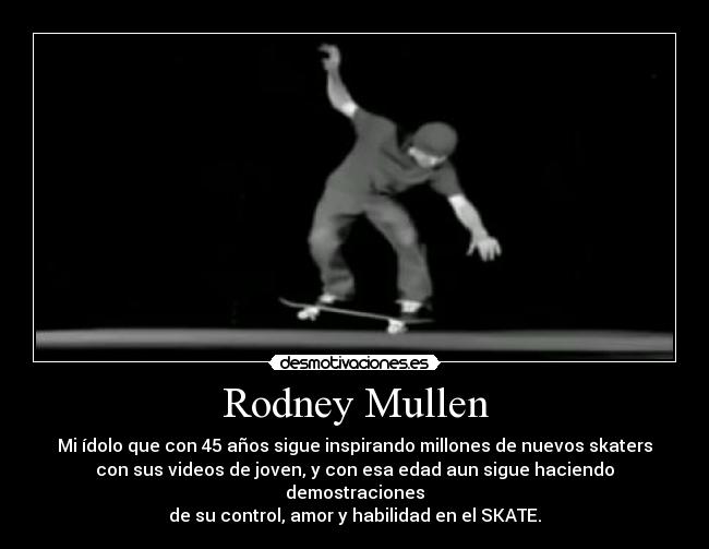 Rodney Mullen - Mi ídolo que con 45 años sigue inspirando millones de nuevos skaters
con sus videos de joven, y con esa edad aun sigue haciendo demostraciones
de su control, amor y habilidad en el SKATE.