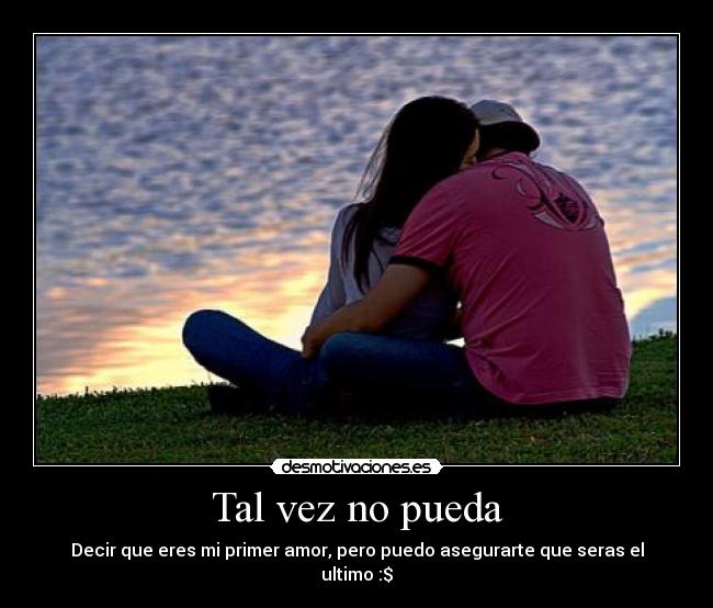 Tal vez no pueda - Decir que eres mi primer amor, pero puedo asegurarte que seras el ultimo :$