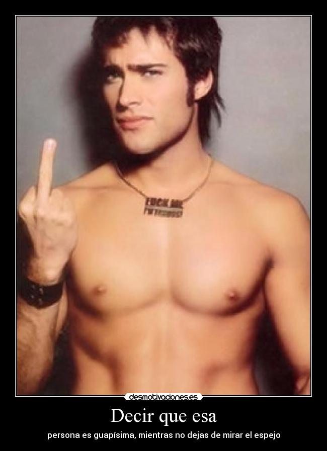 Decir que esa - persona es guapísima, mientras no dejas de mirar el espejo
