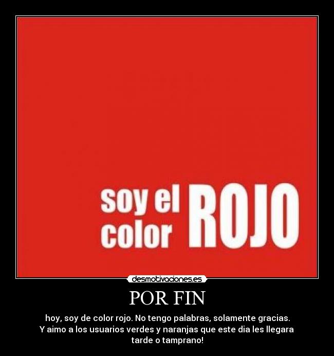 POR FIN - hoy, soy de color rojo. No tengo palabras, solamente gracias.
Y aimo a los usuarios verdes y naranjas que este dia les llegara
tarde o tamprano!
