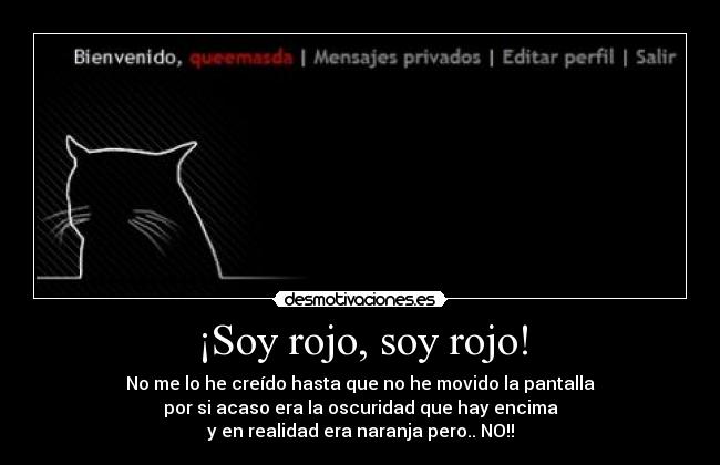 ¡Soy rojo, soy rojo! - No me lo he creído hasta que no he movido la pantalla
por si acaso era la oscuridad que hay encima
y en realidad era naranja pero.. NO!!