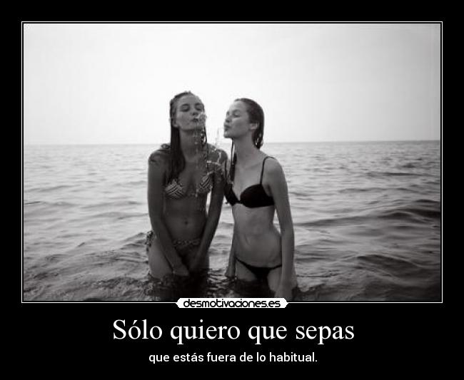 Sólo quiero que sepas - que estás fuera de lo habitual.
