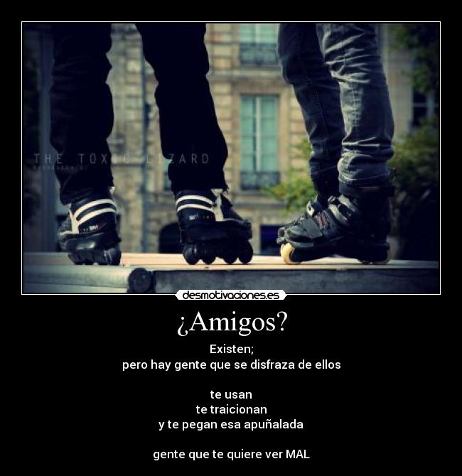 ¿Amigos? - Existen;
pero hay gente que se disfraza de ellos
te usan
te traicionan
y te pegan esa apuñalada
gente que te quiere ver MAL