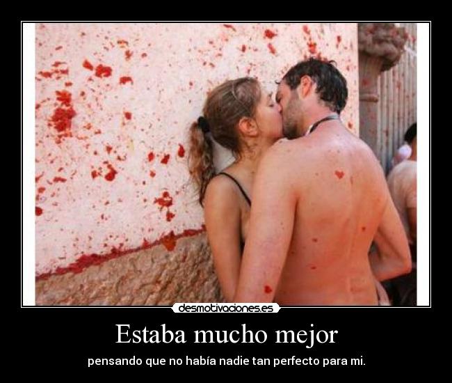 Estaba mucho mejor - pensando que no había nadie tan perfecto para mi.