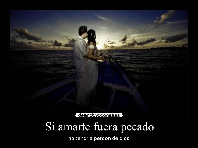 Si amarte fuera pecado - no tendria perdon de dios.
