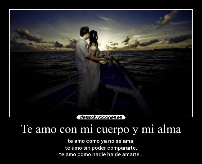 Te amo con mi cuerpo y mi alma - te amo como ya no se ama,
te amo sin poder compararte,
te amo como nadie ha de amarte...