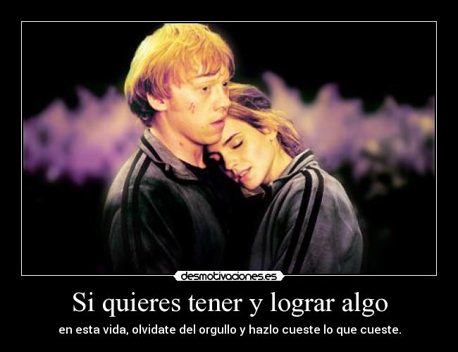 Si quieres tener y lograr algo - en esta vida, olvidate del orgullo y hazlo cueste lo que cueste.