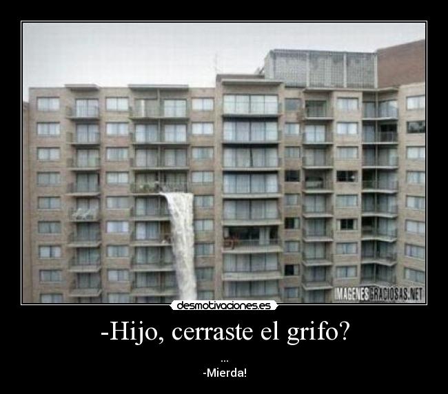 -Hijo, cerraste el grifo? - ...
-Mierda!