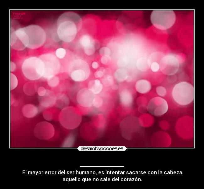 _______ - El mayor error del ser humano, es intentar sacarse con la cabeza
aquello que no sale del corazón.