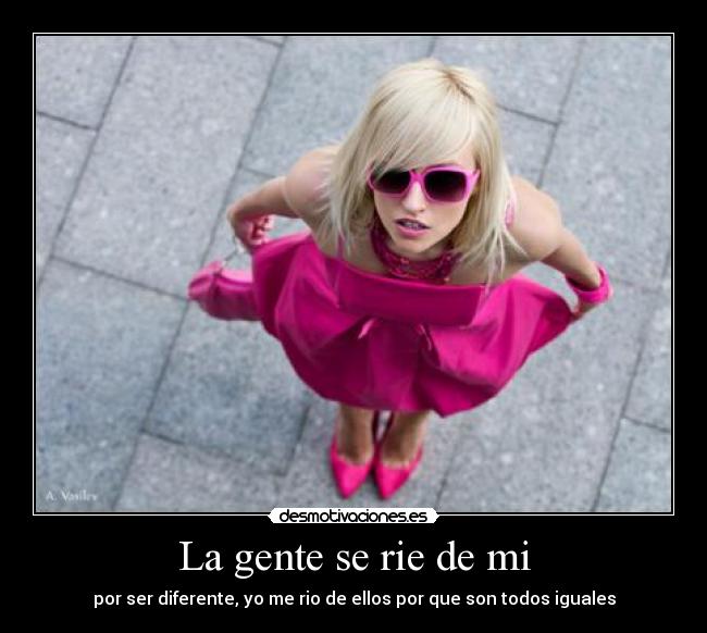 La gente se rie de mi - por ser diferente, yo me rio de ellos por que son todos iguales