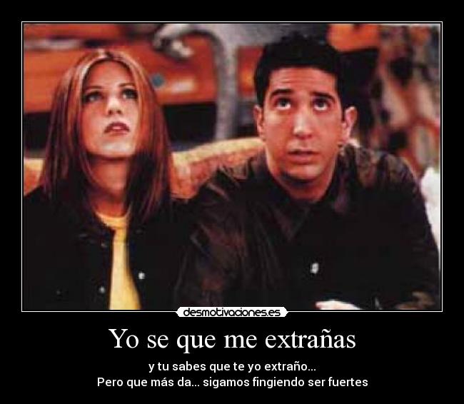 Yo se que me extrañas - y tu sabes que te yo extraño...
Pero que más da... sigamos fingiendo ser fuertes