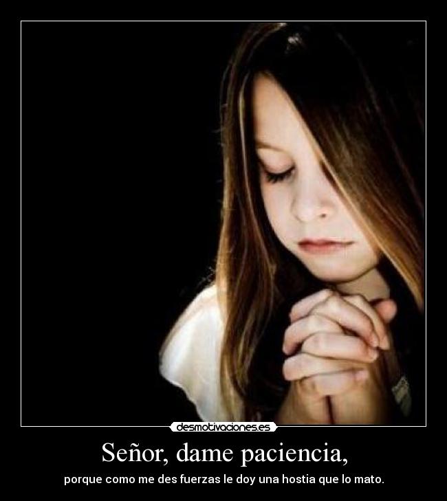 Señor, dame paciencia, - porque como me des fuerzas le doy una hostia que lo mato.