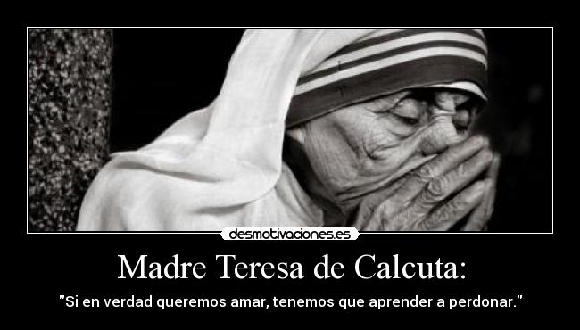 Madre Teresa de Calcuta: - Si en verdad queremos amar, tenemos que aprender a perdonar.