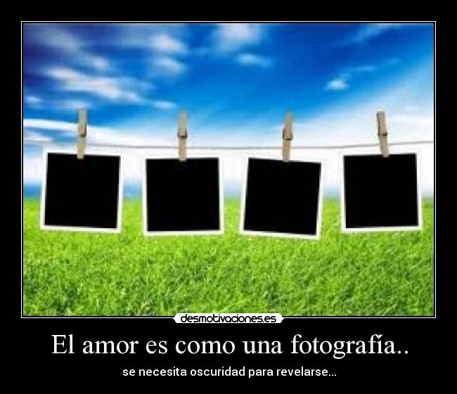 El amor es como una fotografía.. - se necesita oscuridad para revelarse...