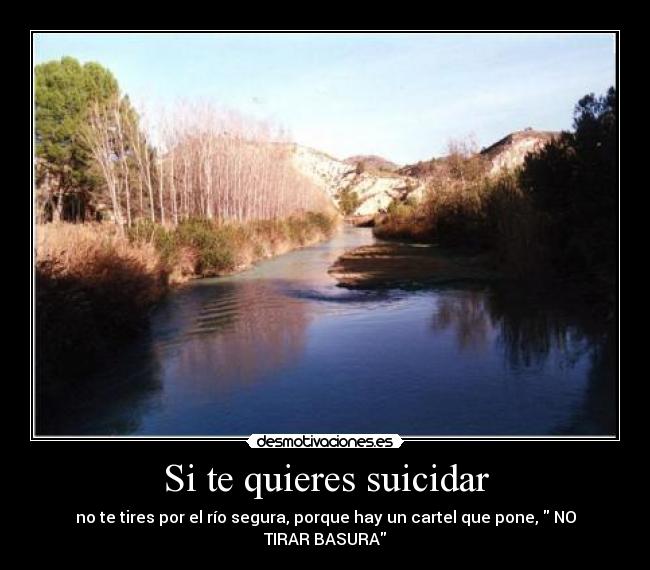Si te quieres suicidar - no te tires por el río segura, porque hay un cartel que pone, NO TIRAR BASURA