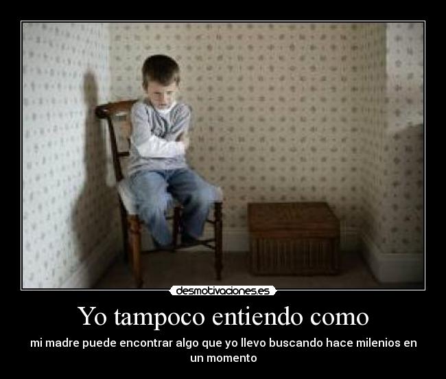 Yo tampoco entiendo como - mi madre puede encontrar algo que yo llevo buscando hace milenios en un momento