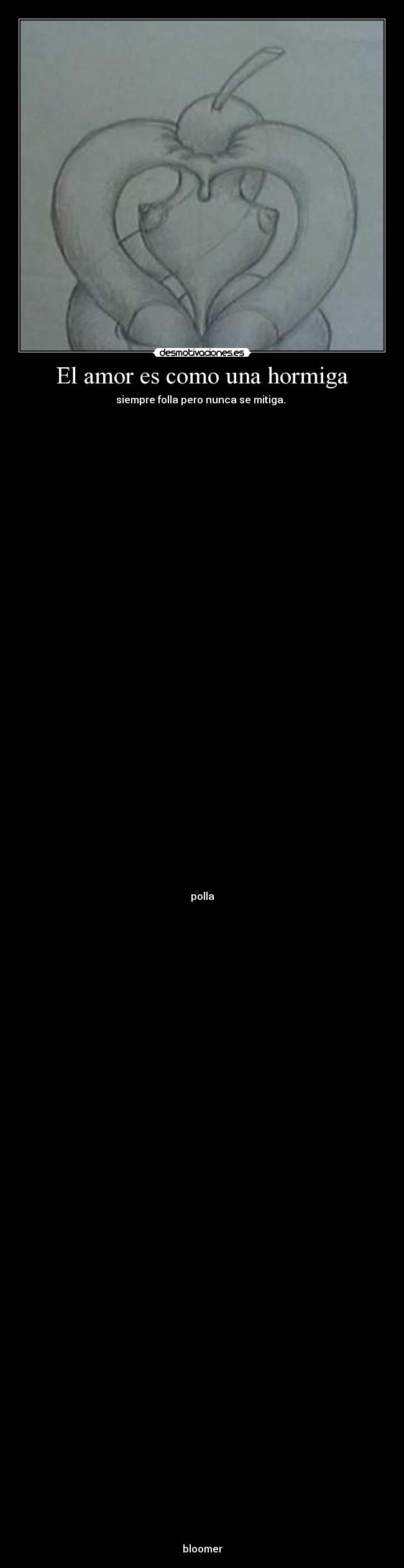 El amor es como una hormiga - siempre folla pero nunca se mitiga.
polla
bloomer