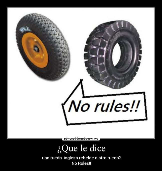 ¿Que le dice - una rueda  inglesa rebelde a otra rueda?
No Rules!!