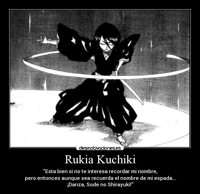 Rukia Kuchiki - Esta bien si no te interesa recordar mi nombre,
pero entonces aunque sea recuerda el nombre de mi espada...
¡Danza, Sode no Shirayuki!