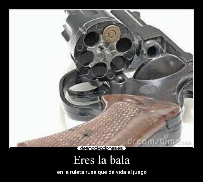 Eres la bala - en la ruleta rusa que da vida al juego