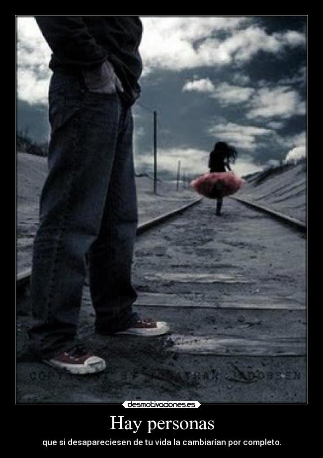 Hay personas - que si desapareciesen de tu vida la cambiarían por completo.