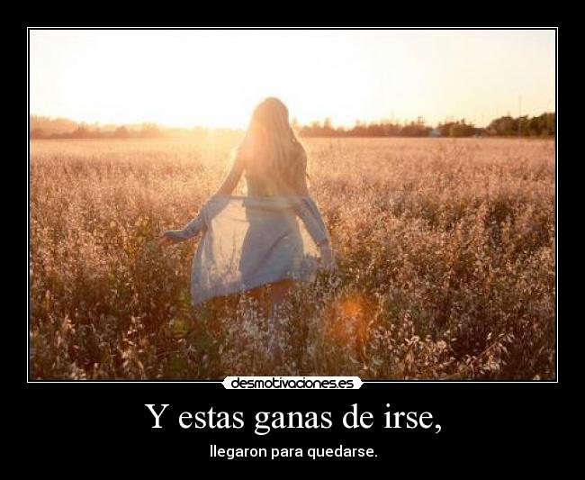 Y estas ganas de irse, - llegaron para quedarse.