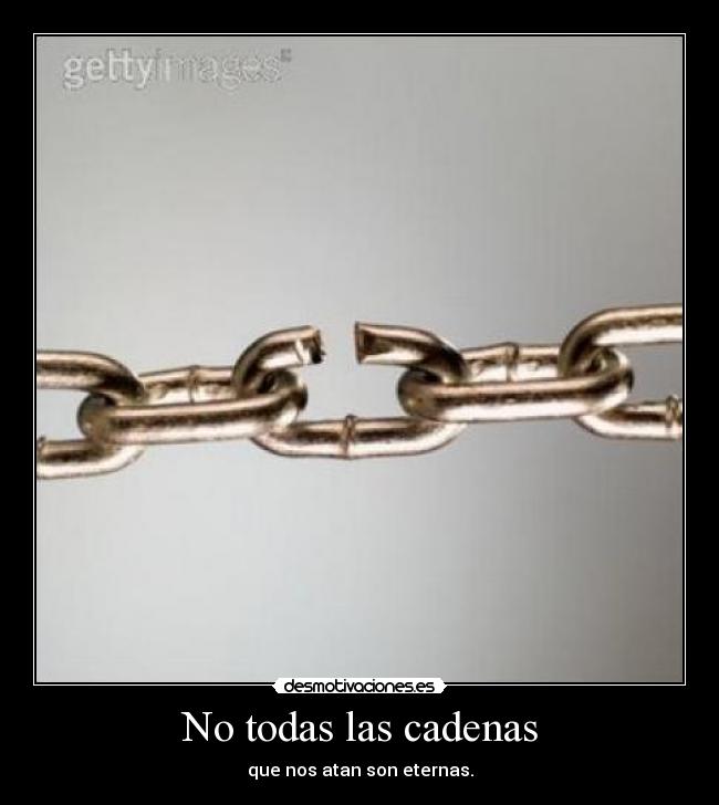 No todas las cadenas - que nos atan son eternas.