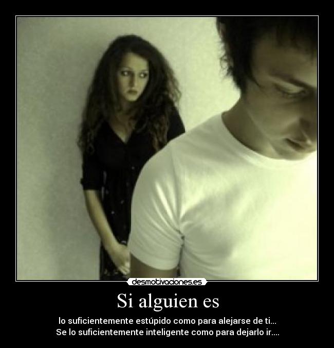 Si alguien es - lo suficientemente estúpido como para alejarse de ti...
Se lo suficientemente inteligente como para dejarlo ir....