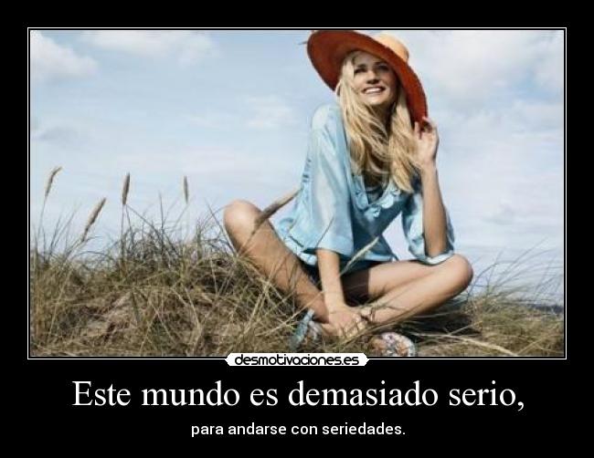 Este mundo es demasiado serio, - para andarse con seriedades.