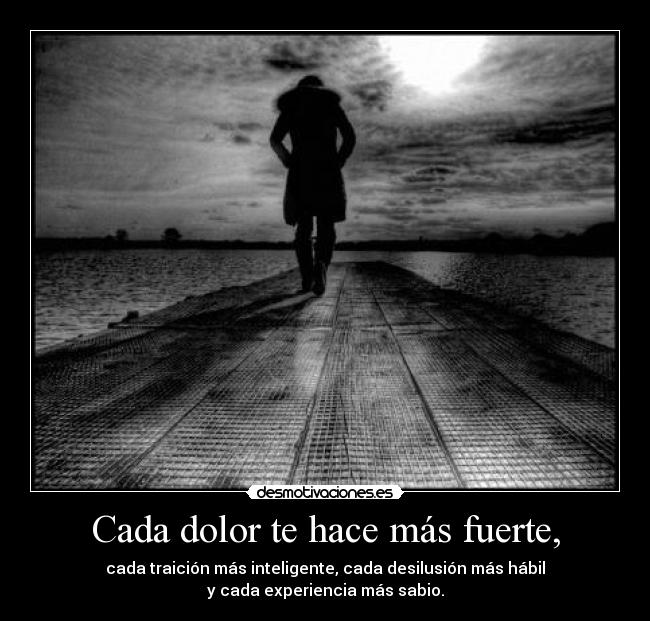 Cada dolor te hace más fuerte, - cada traición más inteligente, cada desilusión más hábil
y cada experiencia más sabio.