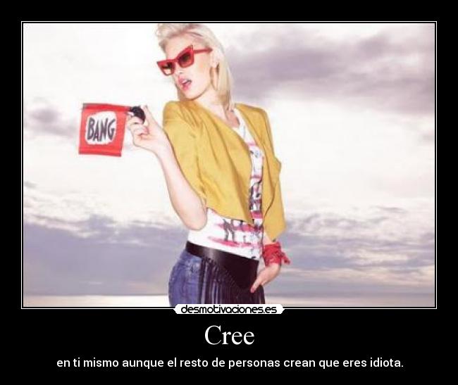 Cree - en ti mismo aunque el resto de personas crean que eres idiota.